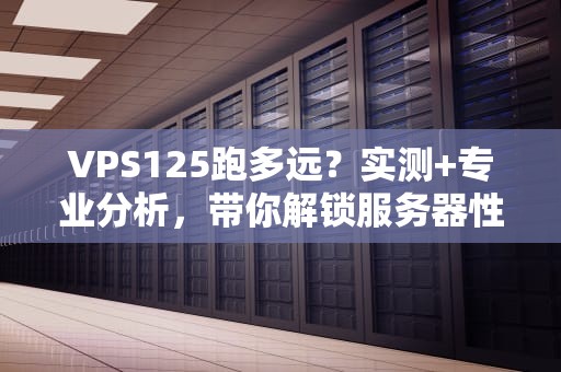 VPS125跑多远？实测+专业分析，带你解锁服务器性能天花板！