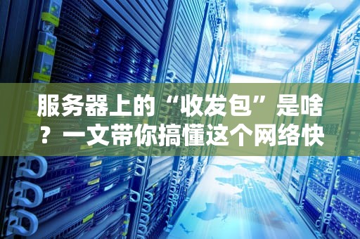 服务器上的“收发包”是啥？一文带你搞懂这个网络快递员！