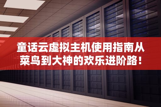 童话云虚拟主机使用指南从菜鸟到大神的欢乐进阶路！
