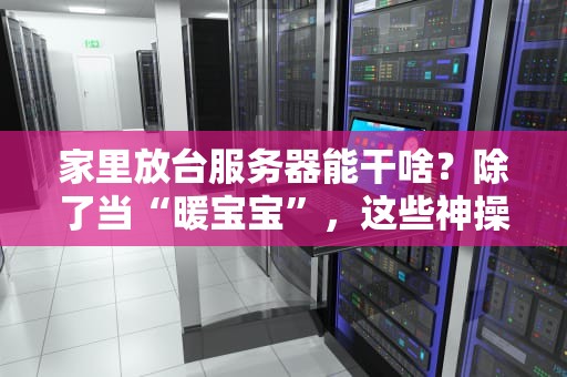 家里放台服务器能干啥？除了当“暖宝宝”，这些神操作让你直呼真香！