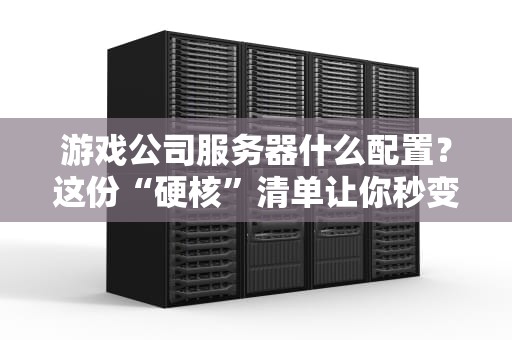 游戏公司服务器什么配置？这份“硬核”清单让你秒变技术大佬！