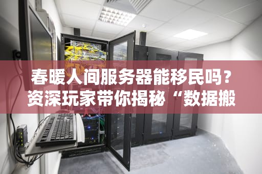 春暖人间服务器能移民吗？资深玩家带你揭秘“数据搬家”那些事儿！