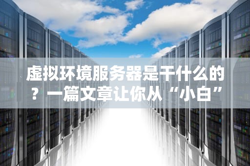 虚拟环境服务器是干什么的？一篇文章让你从“小白”变“老司机”！