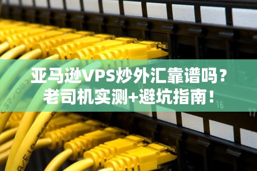 亚马逊VPS炒外汇靠谱吗？老司机实测+避坑指南！