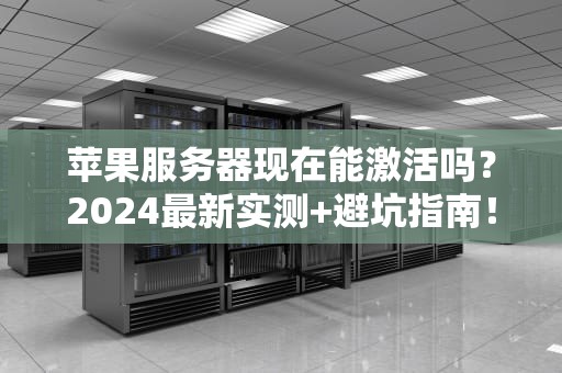 苹果服务器现在能激活吗？2024最新实测+避坑指南！