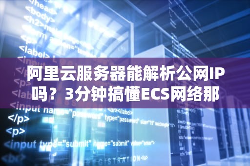 阿里云服务器能解析公网IP吗？3分钟搞懂ECS网络那些事儿！