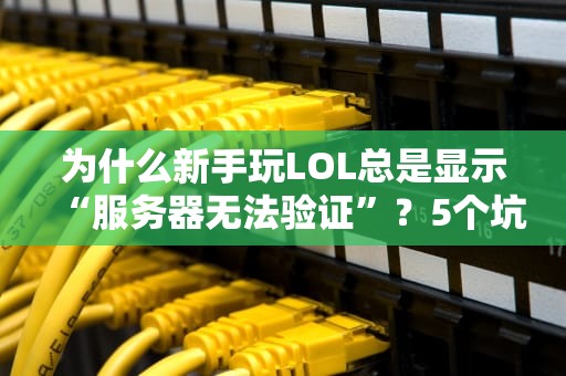 为什么新手玩LOL总是显示“服务器无法验证”？5个坑爹真相+急救指南！
