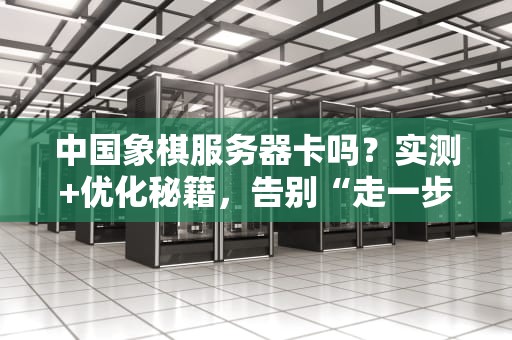 中国象棋服务器卡吗？实测+优化秘籍，告别“走一步等十年”！