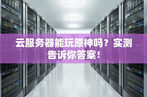 云服务器能玩原神吗？实测告诉你答案！