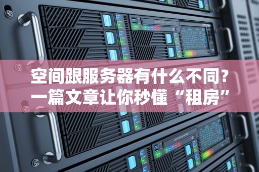 空间跟服务器有什么不同？一篇文章让你秒懂“租房”和“买楼”的区别！