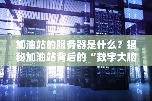 加油站的服务器是什么？揭秘加油站背后的“数字大脑”！