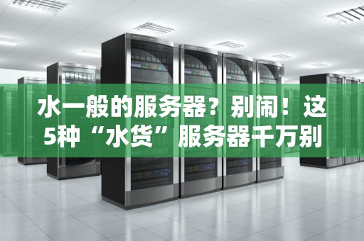 水一般的服务器？别闹！这5种“水货”服务器千万别碰！