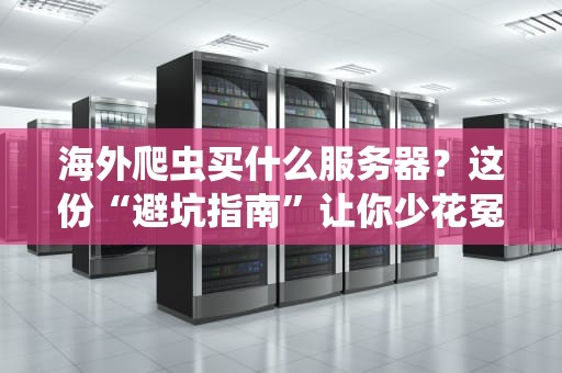 海外爬虫买什么服务器？这份“避坑指南”让你少花冤枉钱！