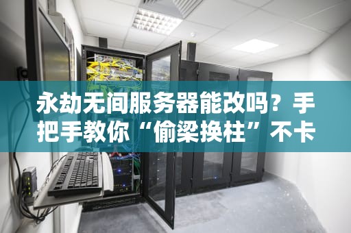 永劫无间服务器能改吗？手把手教你“偷梁换柱”不卡顿！