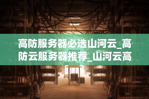 高防服务器必选山河云_高防云服务器推荐_山河云高防服务器：您的网络安全首选