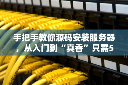 手把手教你源码安装服务器，从入门到“真香”只需5步！