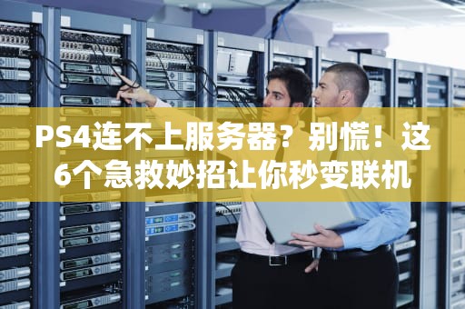 PS4连不上服务器？别慌！这6个急救妙招让你秒变联机大神！