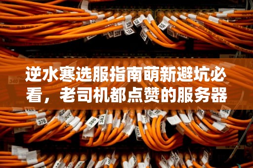 逆水寒选服指南萌新避坑必看，老司机都点赞的服务器推荐！