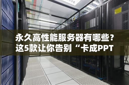 永久高性能服务器有哪些？这5款让你告别“卡成PPT”的尴尬！