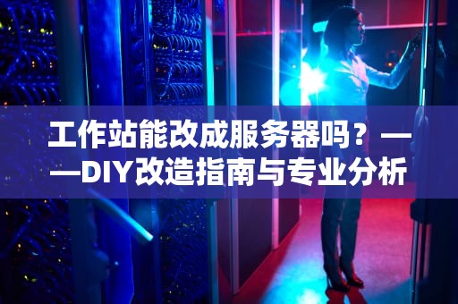 工作站能改成服务器吗？——DIY改造指南与专业分析