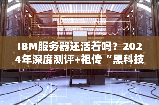 IBM服务器还活着吗？2024年深度测评+祖传“黑科技”大揭秘！