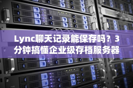 Lync聊天记录能保存吗？3分钟搞懂企业级存档服务器那些事儿！