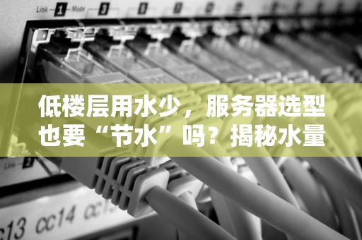 低楼层用水少，服务器选型也要“节水”吗？揭秘水量服务器的真实需求！