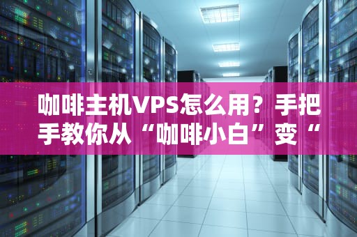咖啡主机VPS怎么用？手把手教你从“咖啡小白”变“拉花大师”！