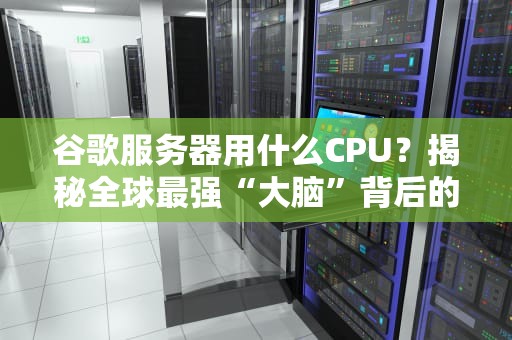谷歌服务器用什么CPU？揭秘全球最强“大脑”背后的硬核配置！