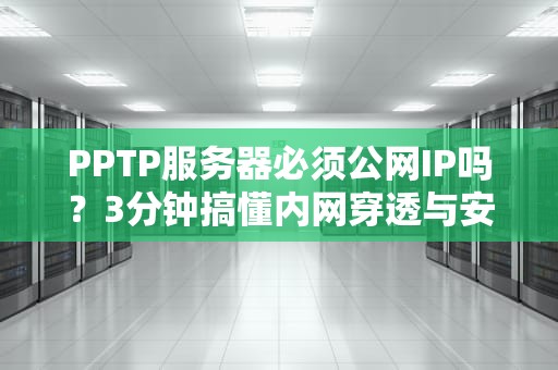 PPTP服务器必须公网IP吗？3分钟搞懂内网穿透与安全风险！