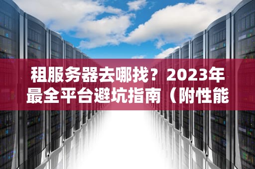 租服务器去哪找？2023年最全平台避坑指南（附性能实测）