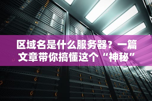 区域名是什么服务器？一篇文章带你搞懂这个“神秘”的技术名词！