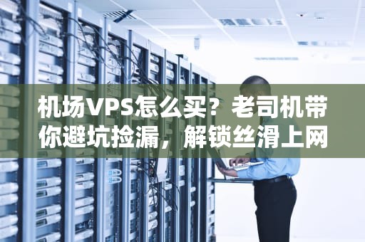 机场VPS怎么买？老司机带你避坑捡漏，解锁丝滑上网姿势！