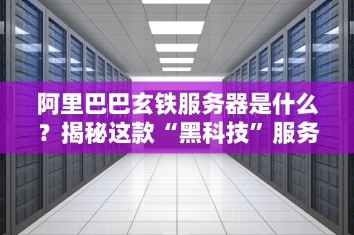 阿里巴巴玄铁服务器是什么？揭秘这款“黑科技”服务器的硬核实力！