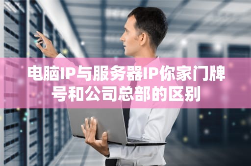 电脑IP与服务器IP你家门牌号和公司总部的区别