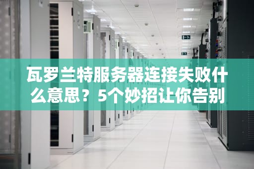瓦罗兰特服务器连接失败什么意思？5个妙招让你告别“红标”痛苦！