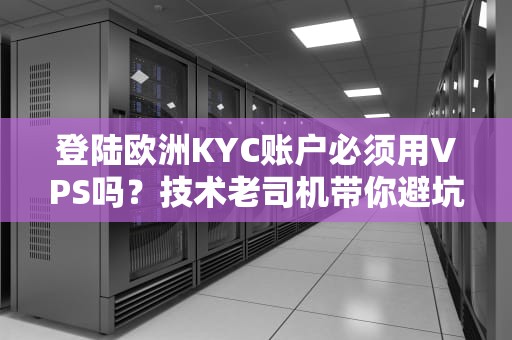 登陆欧洲KYC账户必须用VPS吗？技术老司机带你避坑！