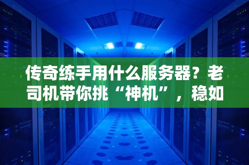 传奇练手用什么服务器？老司机带你挑“神机”，稳如老狗！