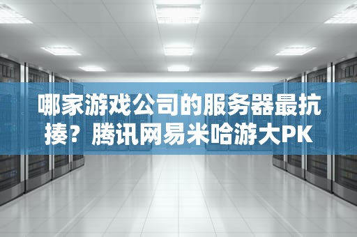 哪家游戏公司的服务器最抗揍？腾讯网易米哈游大PK！