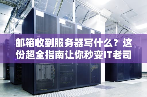 邮箱收到服务器写什么？这份超全指南让你秒变IT老司机！
