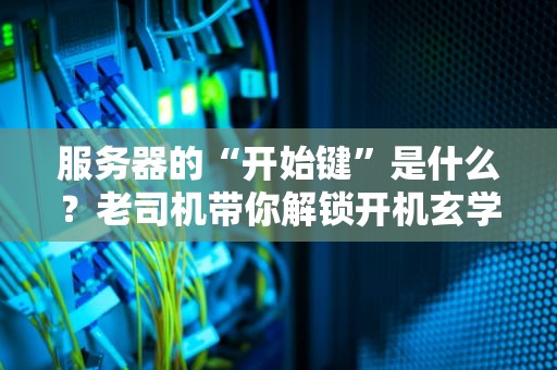 服务器的“开始键”是什么？老司机带你解锁开机玄学！