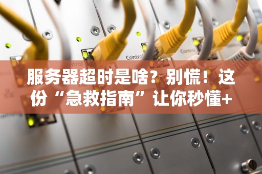服务器超时是啥？别慌！这份“急救指南”让你秒懂+笑出声