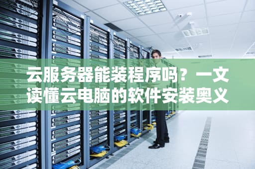云服务器能装程序吗？一文读懂云电脑的软件安装奥义！