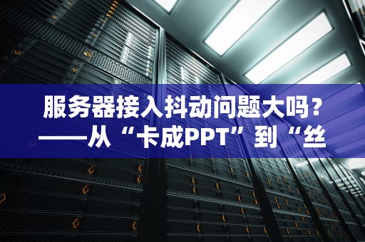 服务器接入抖动问题大吗？——从“卡成PPT”到“丝滑如德芙”的终极指南