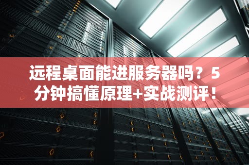 远程桌面能进服务器吗？5分钟搞懂原理+实战测评！