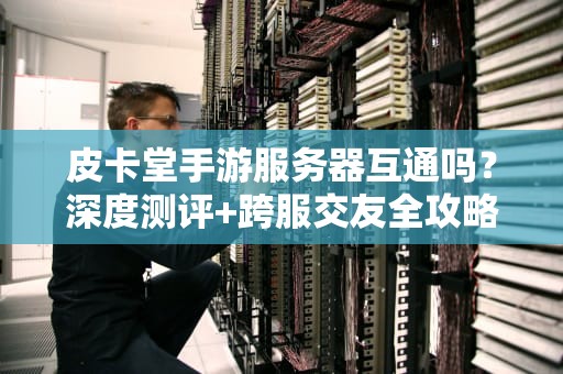 皮卡堂手游服务器互通吗？深度测评+跨服交友全攻略！