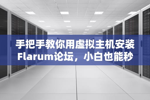 手把手教你用虚拟主机安装Flarum论坛，小白也能秒变技术大神！