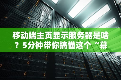 移动端主页显示服务器是啥？5分钟带你搞懂这个“幕后黑手”！
