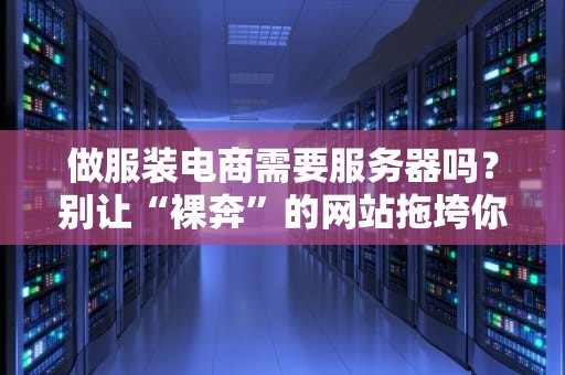 做服装电商需要服务器吗？别让“裸奔”的网站拖垮你的生意！