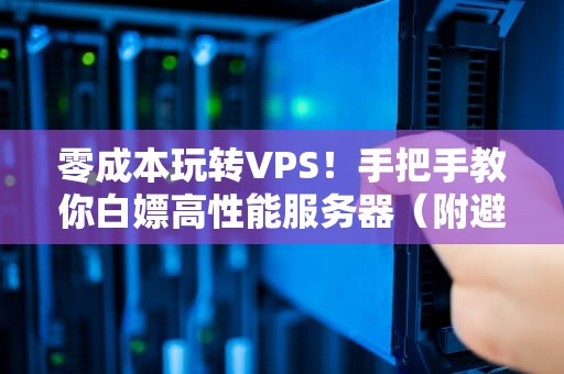 零成本玩转VPS！手把手教你白嫖高性能服务器（附避坑指南）